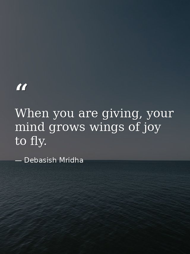 When you are giving, your mind grows wings of joy to fly. — Debasish Mridha