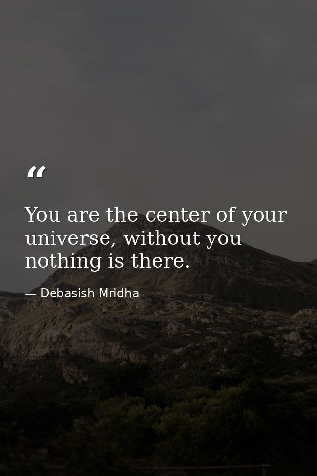 You are the center of your universe, without you nothing is there. — Debasish Mridha