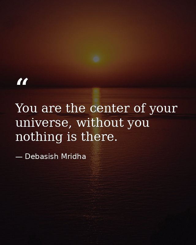 You are the center of your universe, without you nothing is there. — Debasish Mridha