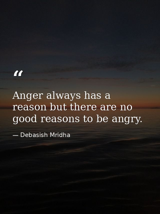 Anger always has a reason but there are no good reasons to be angry. — Debasish Mridha