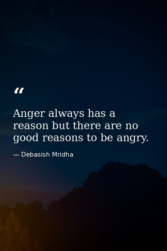 Anger always has a reason but there are no good reasons to be angry. — Debasish Mridha