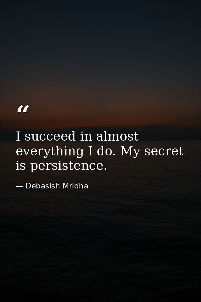 I succeed in almost everything I do. My secret is persistence. — Debasish Mridha