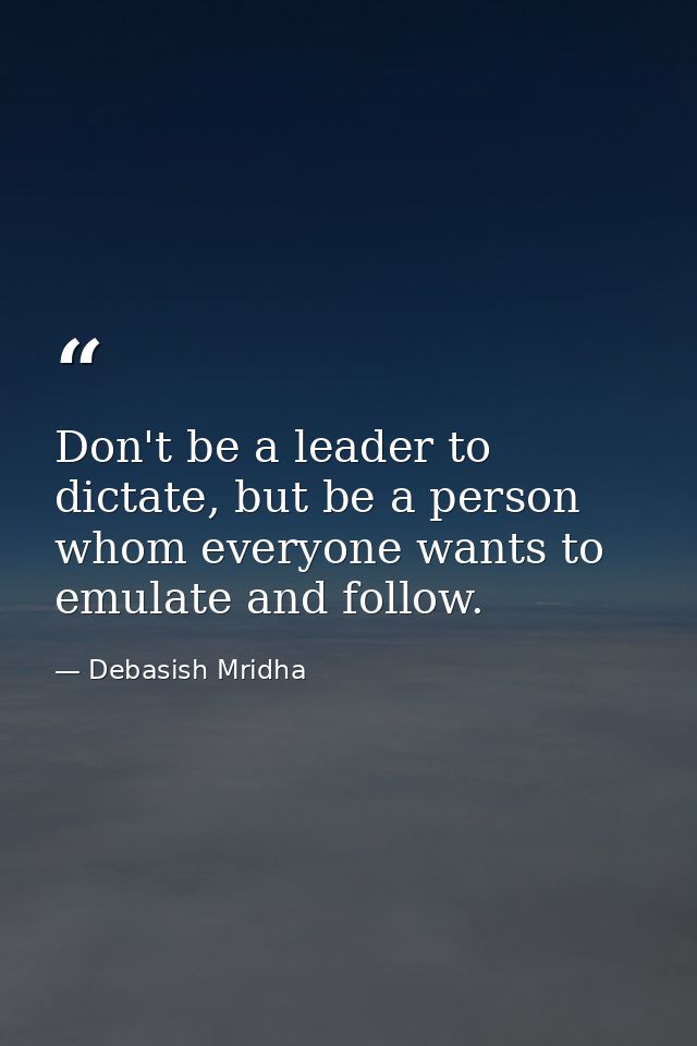 Don't be a leader to dictate, but be a person whom everyone wants to emulate and follow. — Debasish Mridha