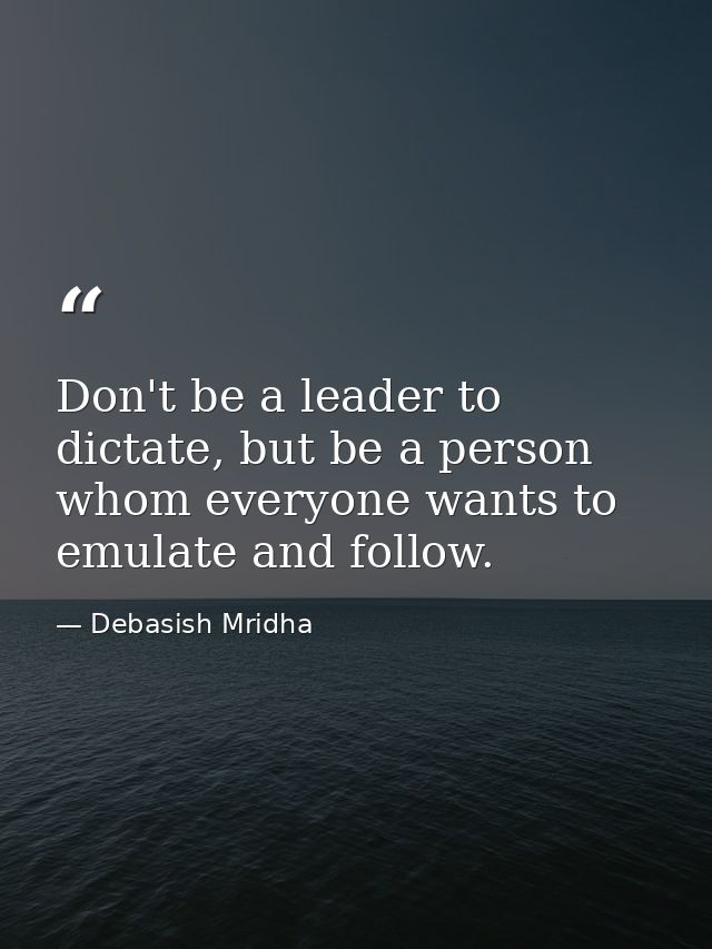 Don't be a leader to dictate, but be a person whom everyone wants to emulate and follow. — Debasish Mridha