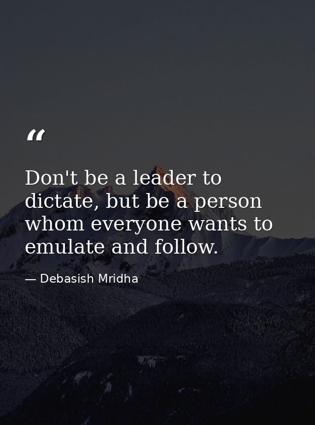 Don't be a leader to dictate, but be a person whom everyone wants to emulate and follow. — Debasish Mridha