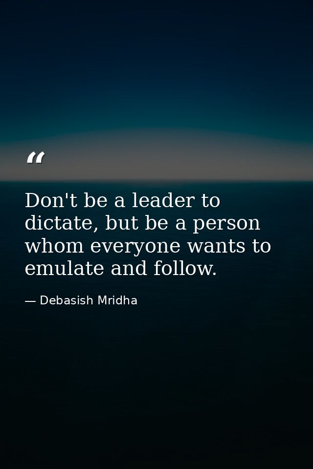 Don't be a leader to dictate, but be a person whom everyone wants to emulate and follow. — Debasish Mridha