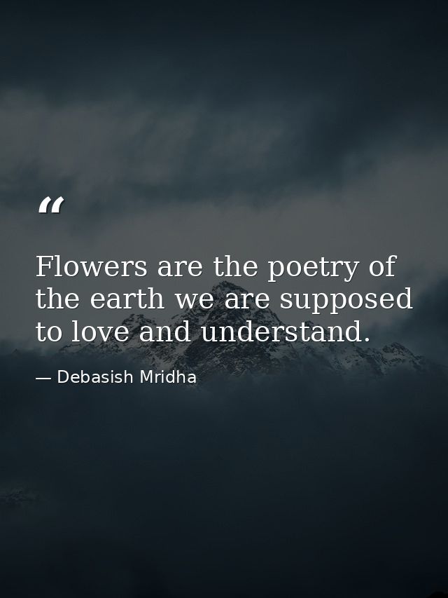 Flowers are the poetry of the earth we are supposed to love and understand. — Debasish Mridha