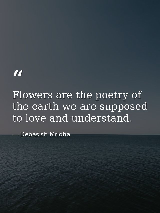 Flowers are the poetry of the earth we are supposed to love and understand. — Debasish Mridha