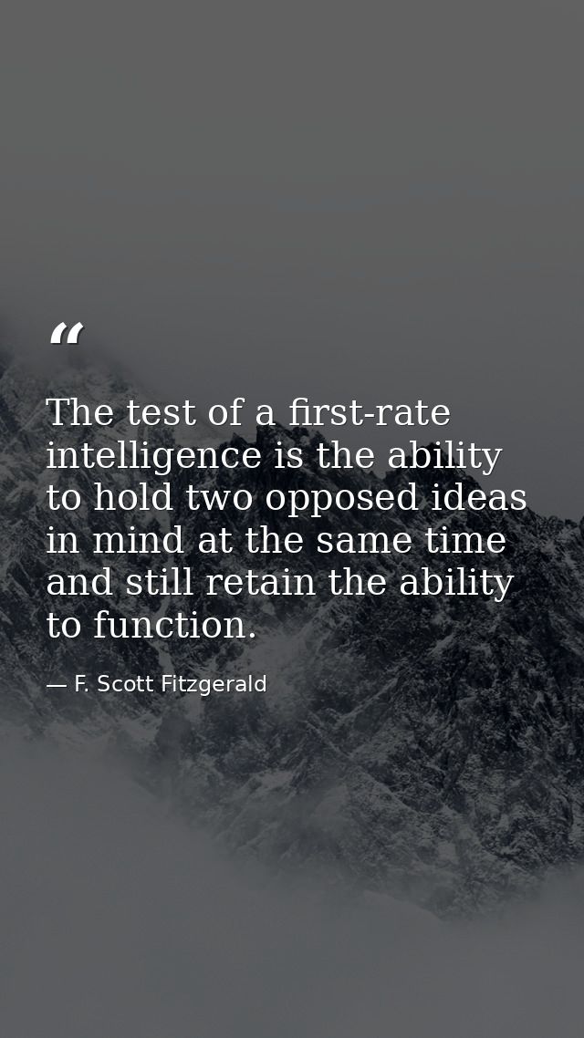 The test of a first-rate intelligence is the ability to hold two opposed ideas in mind at the same time and still retain — F. Scott Fitzgerald