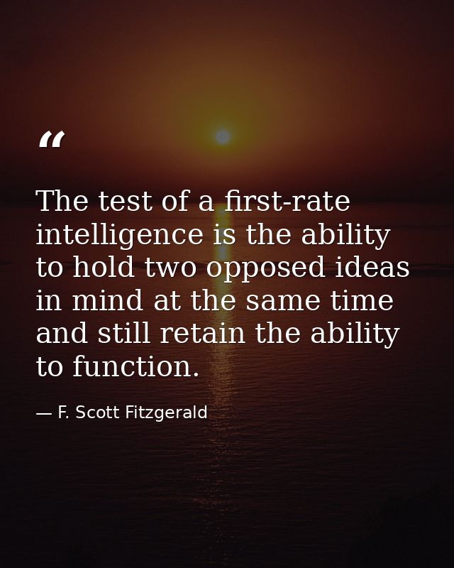 The test of a first-rate intelligence is the ability to hold two opposed ideas in mind at the same time and still retain — F. Scott Fitzgerald