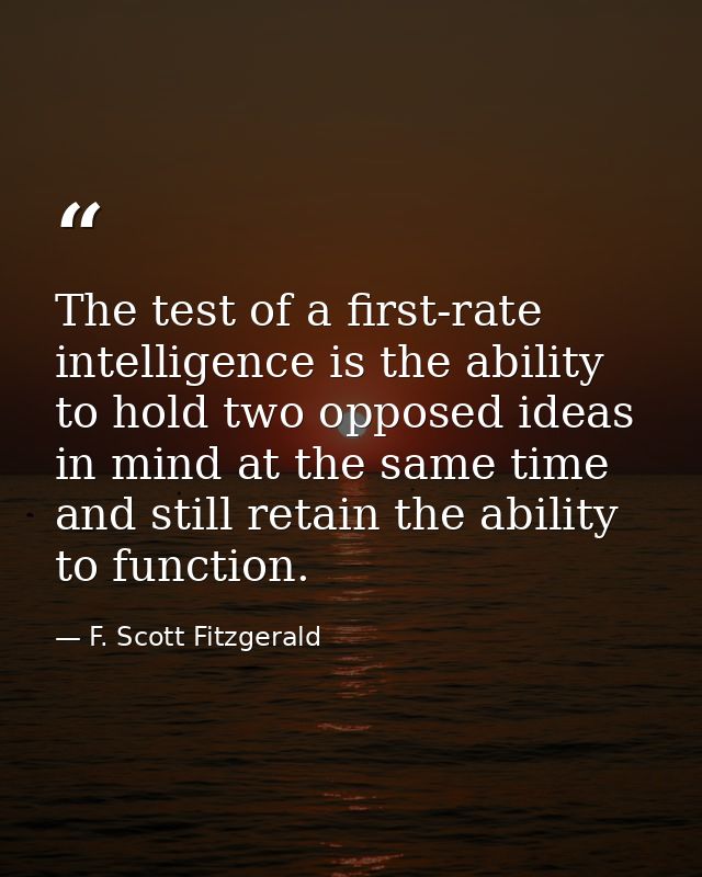 The test of a first-rate intelligence is the ability to hold two opposed ideas in mind at the same time and still retain — F. Scott Fitzgerald