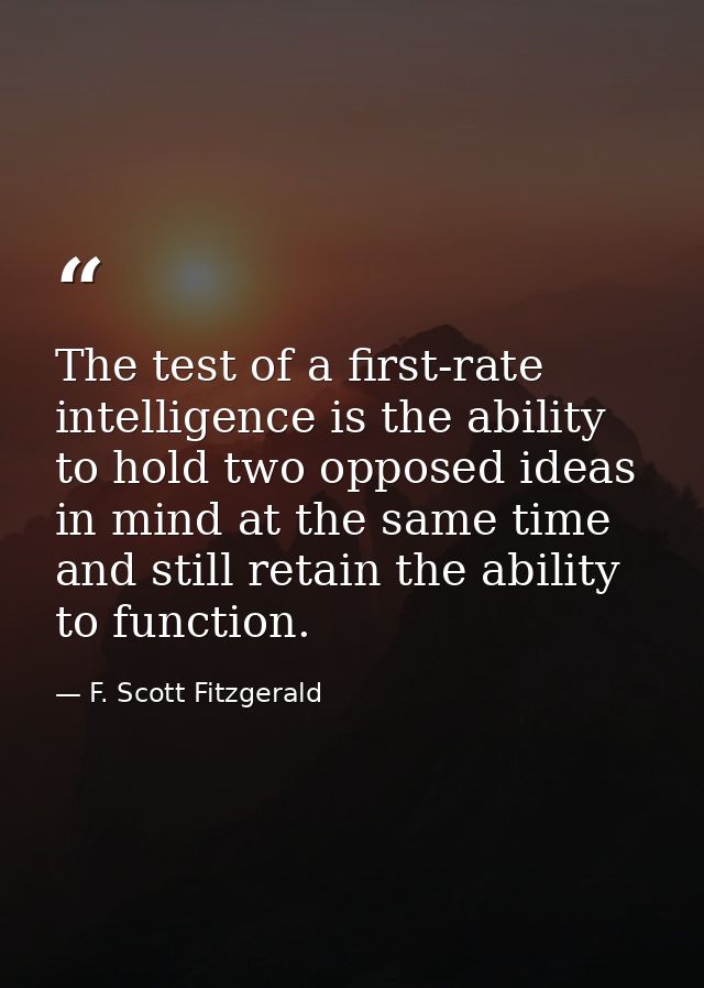 The test of a first-rate intelligence is the ability to hold two opposed ideas in mind at the same time and still retain — F. Scott Fitzgerald