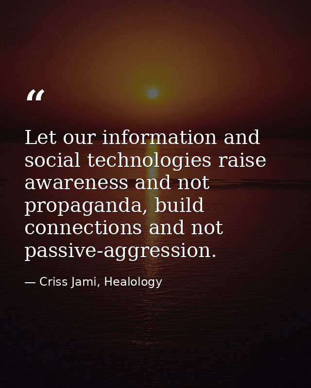 Let our information and social technologies raise awareness and not propaganda, build connections and not passive-aggres — Criss Jami, Healology