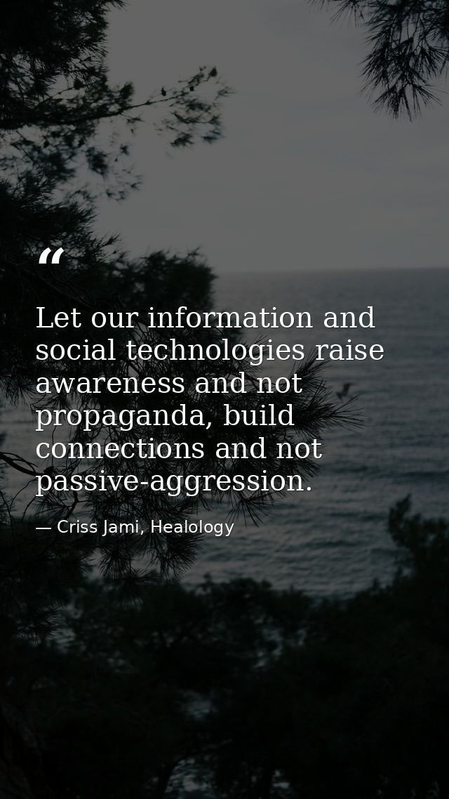 Let our information and social technologies raise awareness and not propaganda, build connections and not passive-aggres — Criss Jami, Healology