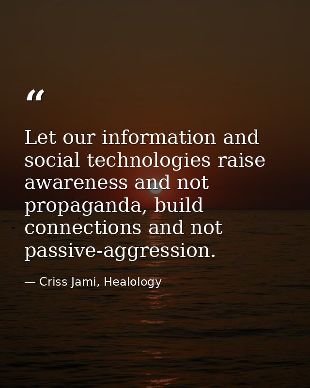 Let our information and social technologies raise awareness and not propaganda, build connections and not passive-aggres — Criss Jami, Healology
