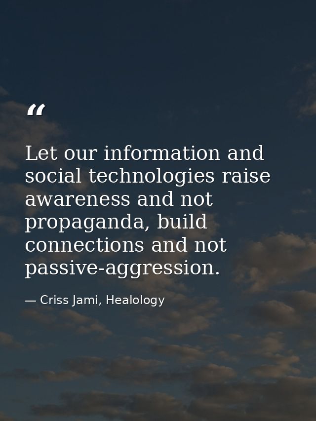 Let our information and social technologies raise awareness and not propaganda, build connections and not passive-aggres — Criss Jami, Healology