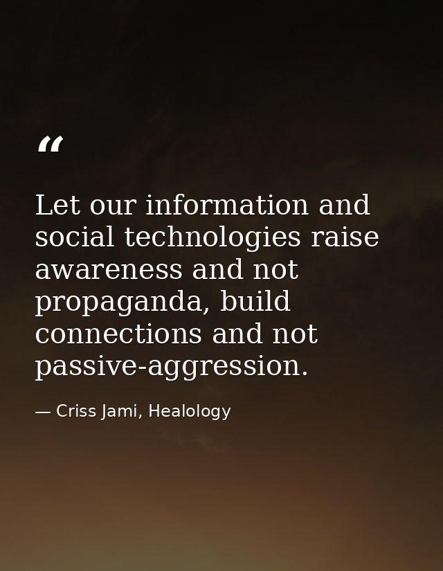 Let our information and social technologies raise awareness and not propaganda, build connections and not passive-aggres — Criss Jami, Healology