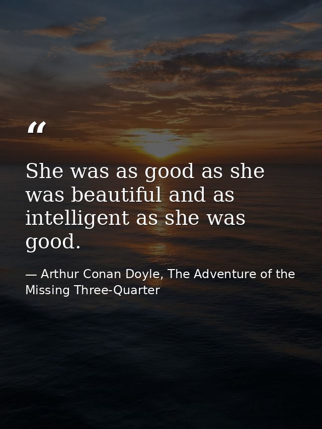 She was as good as she was beautiful and as intelligent as she was good. — Arthur Conan Doyle, The Adventure of the Missing Three-Quarter