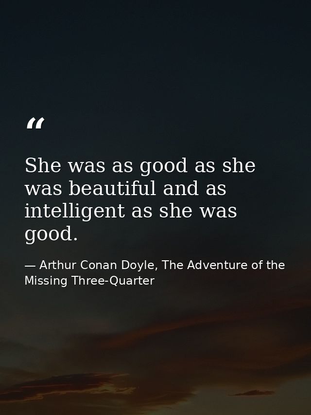 She was as good as she was beautiful and as intelligent as she was good. — Arthur Conan Doyle, The Adventure of the Missing Three-Quarter