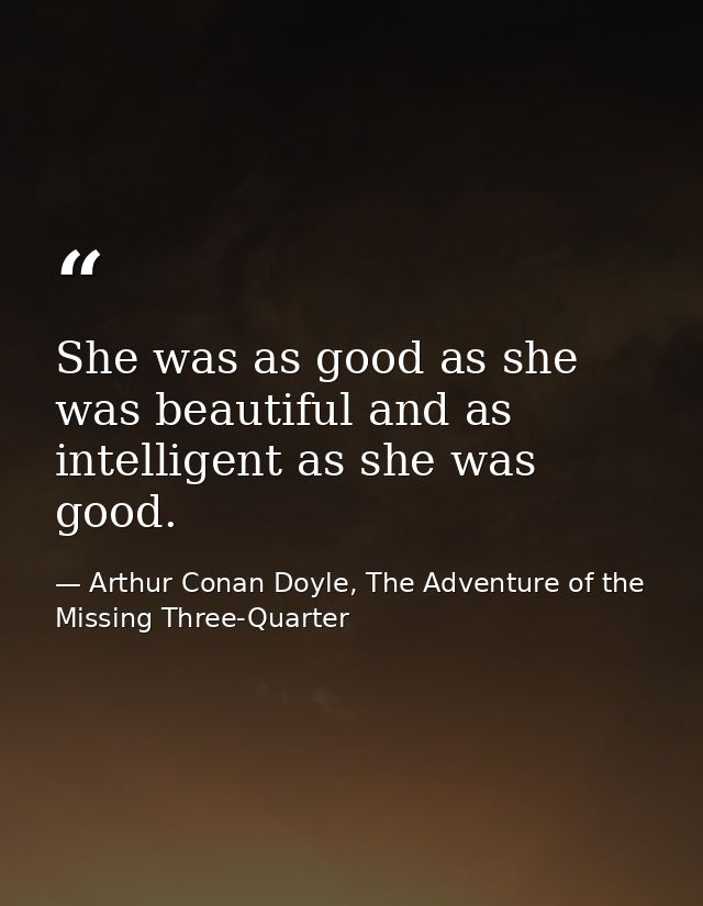 She was as good as she was beautiful and as intelligent as she was good. — Arthur Conan Doyle, The Adventure of the Missing Three-Quarter