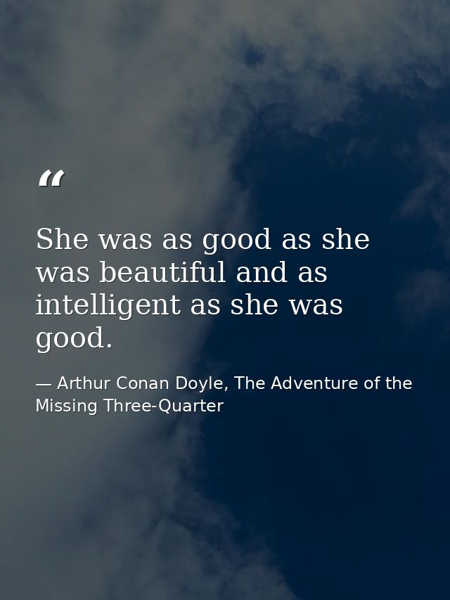 She was as good as she was beautiful and as intelligent as she was good. — Arthur Conan Doyle, The Adventure of the Missing Three-Quarter