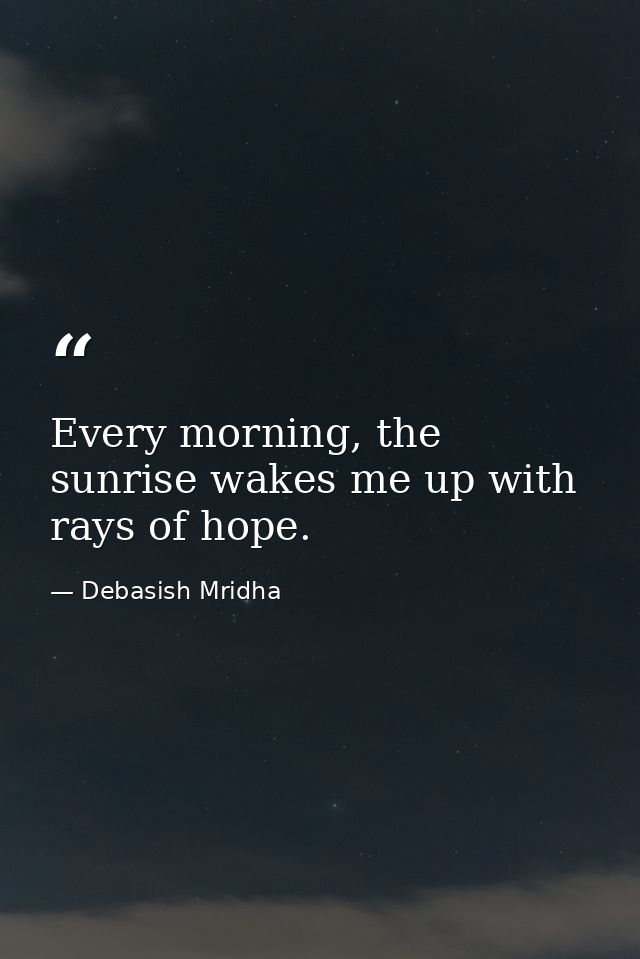 Every morning, the sunrise wakes me up with rays of hope. — Debasish Mridha