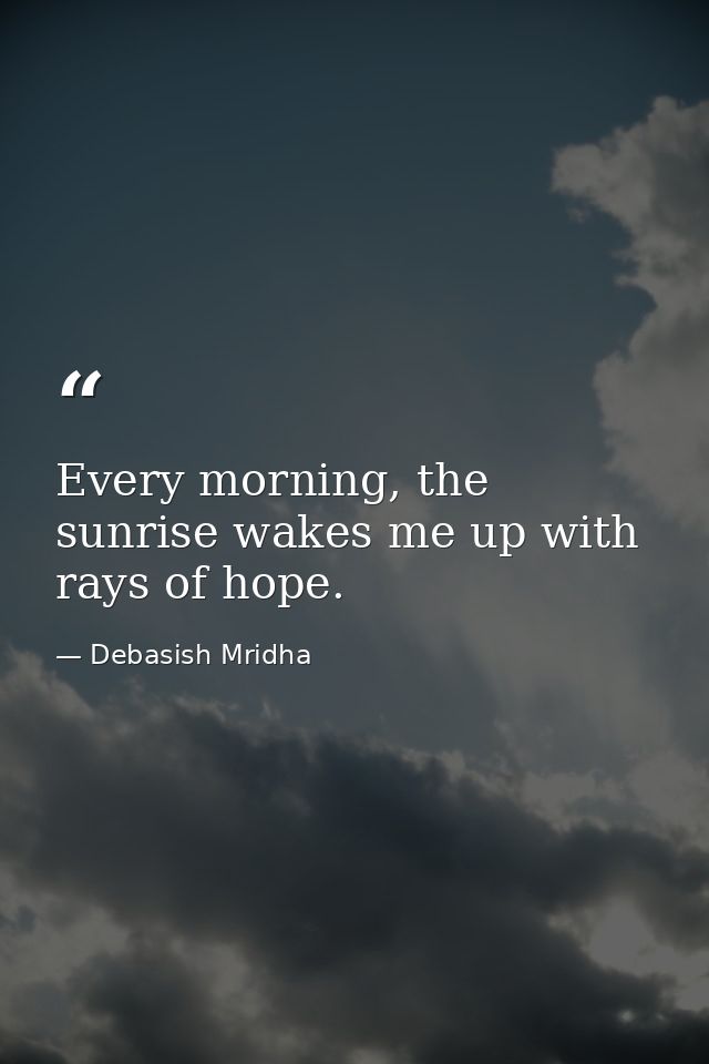 Every morning, the sunrise wakes me up with rays of hope. — Debasish Mridha