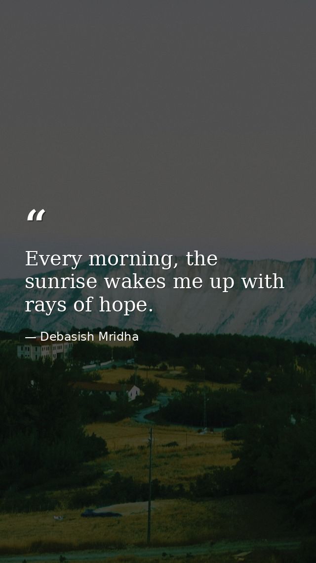 Every morning, the sunrise wakes me up with rays of hope. — Debasish Mridha
