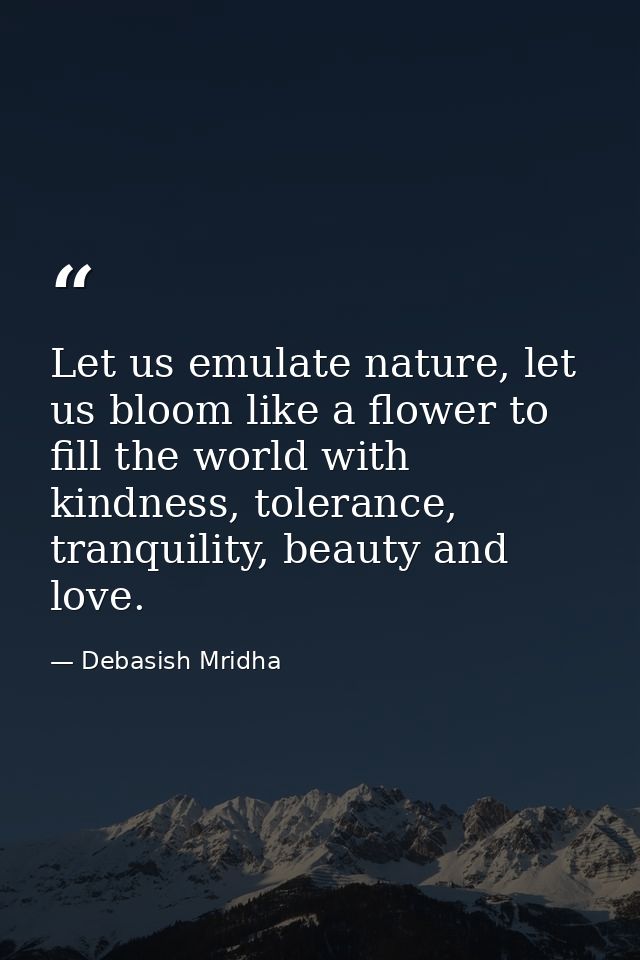 Let us emulate nature, let us bloom like a flower to fill the world with kindness, tolerance, tranquility, beauty and lo — Debasish Mridha