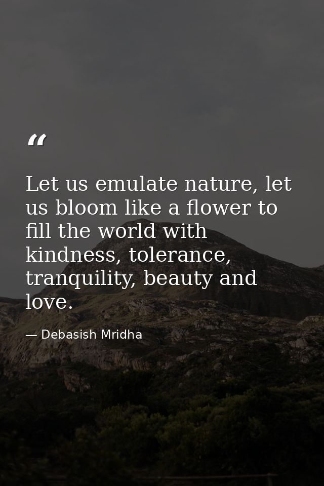 Let us emulate nature, let us bloom like a flower to fill the world with kindness, tolerance, tranquility, beauty and lo — Debasish Mridha