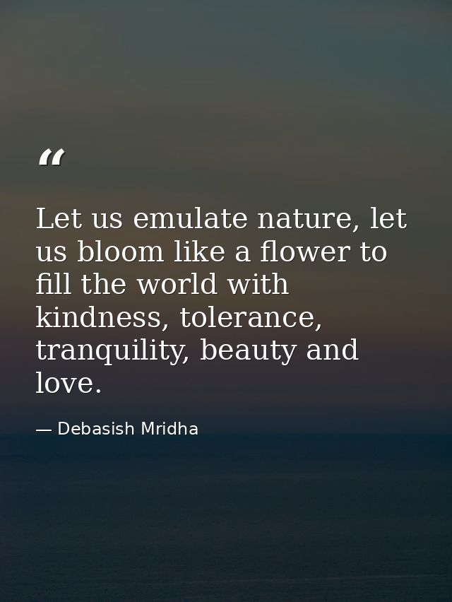 Let us emulate nature, let us bloom like a flower to fill the world with kindness, tolerance, tranquility, beauty and lo — Debasish Mridha
