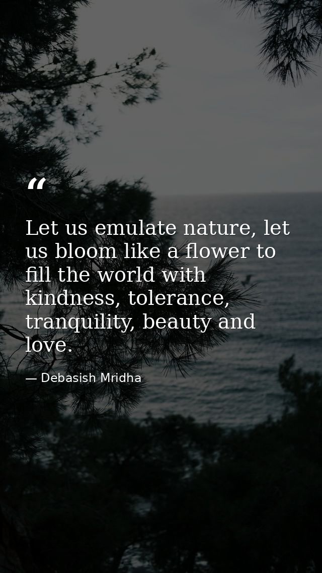 Let us emulate nature, let us bloom like a flower to fill the world with kindness, tolerance, tranquility, beauty and lo — Debasish Mridha