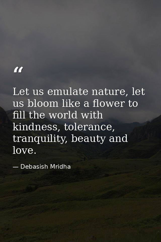 Let us emulate nature, let us bloom like a flower to fill the world with kindness, tolerance, tranquility, beauty and lo — Debasish Mridha
