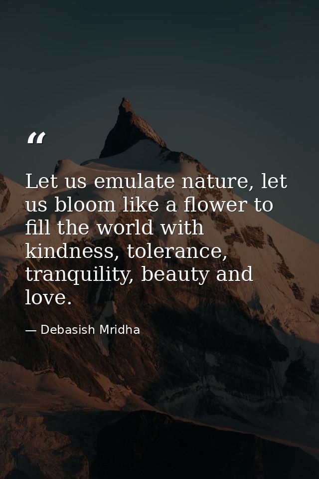 Let us emulate nature, let us bloom like a flower to fill the world with kindness, tolerance, tranquility, beauty and lo — Debasish Mridha