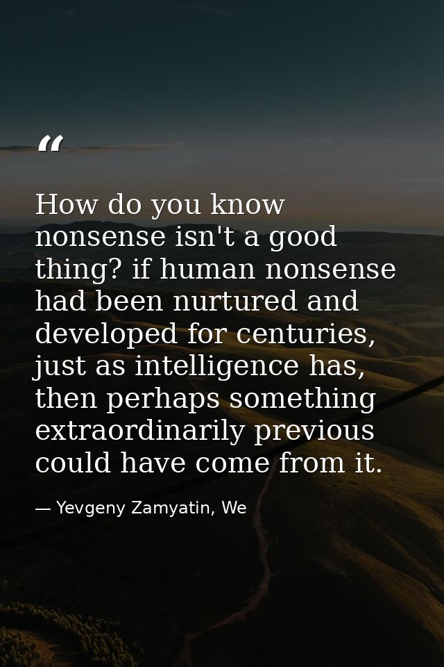 How do you know nonsense isn't a good thing? if human nonsense had been nurtured and developed for centuries, just as in — Yevgeny Zamyatin, We
