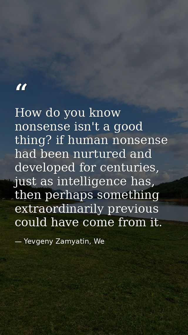 How do you know nonsense isn't a good thing? if human nonsense had been nurtured and developed for centuries, just as in — Yevgeny Zamyatin, We