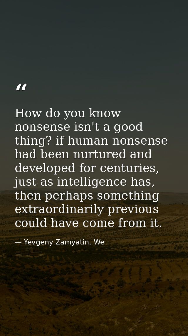 How do you know nonsense isn't a good thing? if human nonsense had been nurtured and developed for centuries, just as in — Yevgeny Zamyatin, We