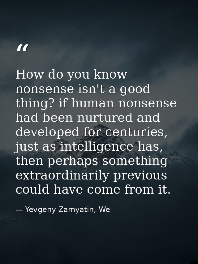 How do you know nonsense isn't a good thing? if human nonsense had been nurtured and developed for centuries, just as in — Yevgeny Zamyatin, We