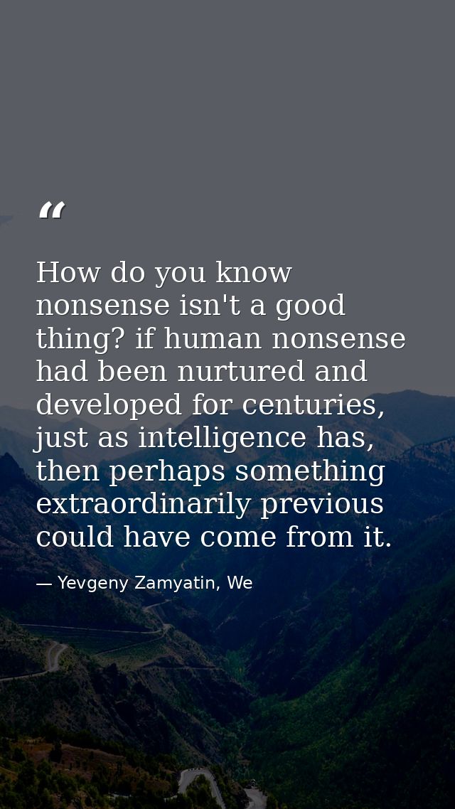 How do you know nonsense isn't a good thing? if human nonsense had been nurtured and developed for centuries, just as in — Yevgeny Zamyatin, We