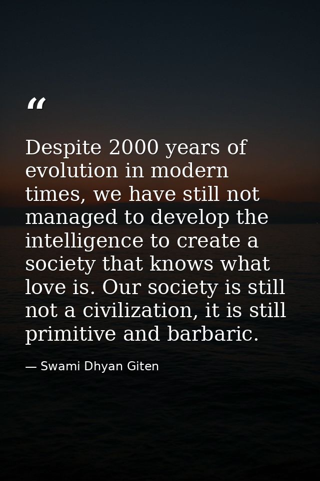 Despite 2000 years of evolution in modern times, we have still not managed to develop the intelligence to create a socie — Swami Dhyan Giten