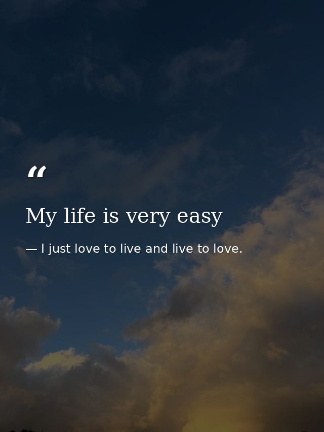 My life is very easy — I just love to live and live to love.