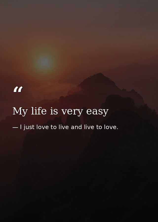 My life is very easy — I just love to live and live to love.