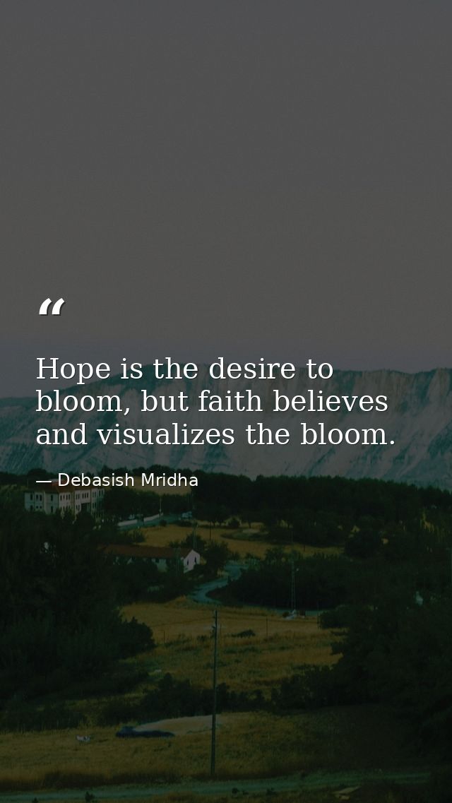 Hope is the desire to bloom, but faith believes and visualizes the bloom. — Debasish Mridha