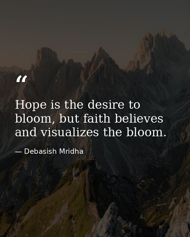 Hope is the desire to bloom, but faith believes and visualizes the bloom. — Debasish Mridha