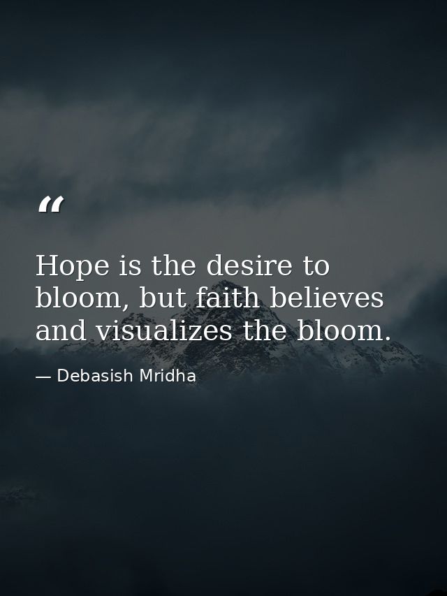 Hope is the desire to bloom, but faith believes and visualizes the bloom. — Debasish Mridha