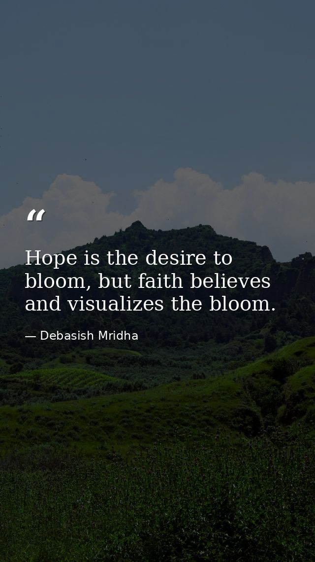 Hope is the desire to bloom, but faith believes and visualizes the bloom. — Debasish Mridha