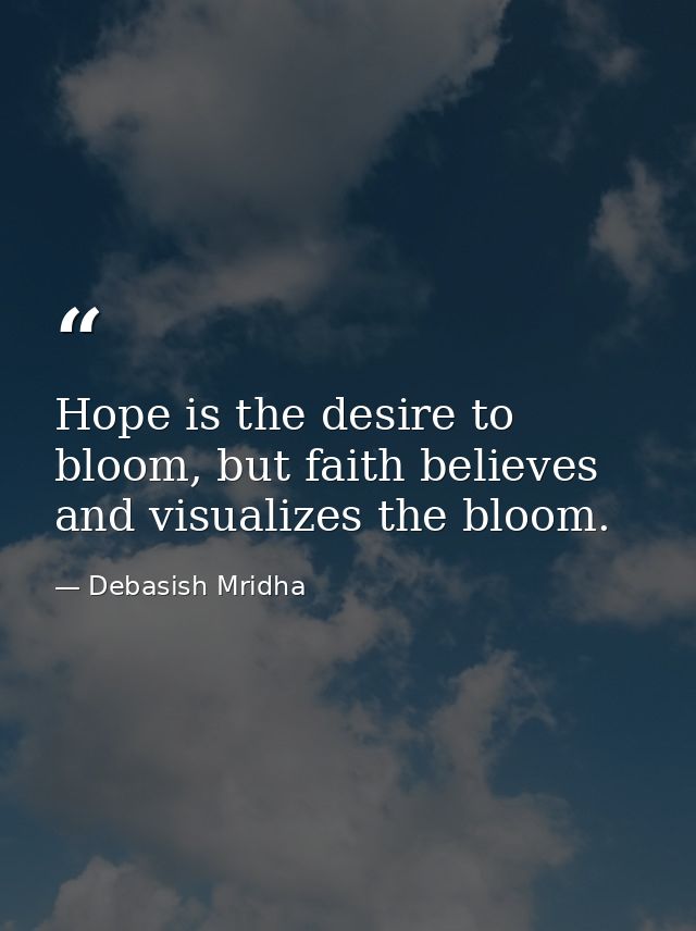 Hope is the desire to bloom, but faith believes and visualizes the bloom. — Debasish Mridha