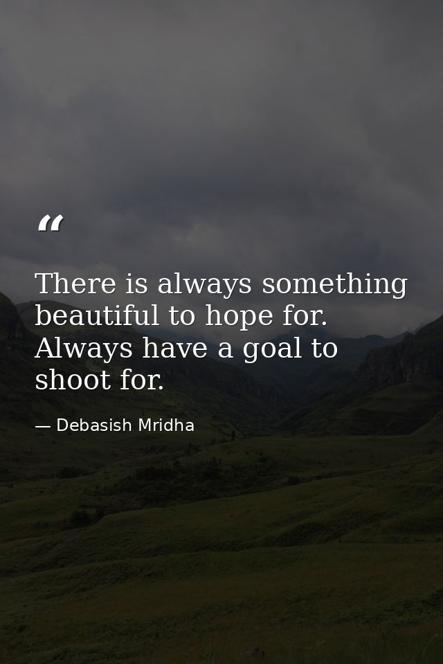 There is always something beautiful to hope for. Always have a goal to shoot for. — Debasish Mridha