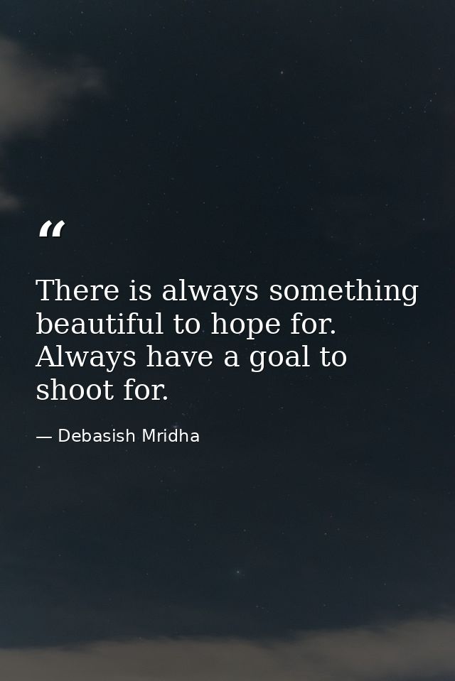There is always something beautiful to hope for. Always have a goal to shoot for. — Debasish Mridha