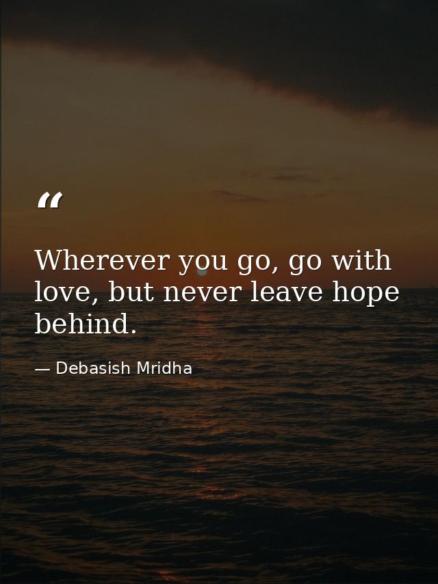Wherever you go, go with love, but never leave hope behind. — Debasish Mridha